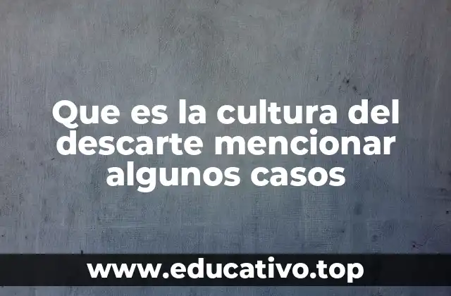 Que es la cultura del descarte mencionar algunos casos