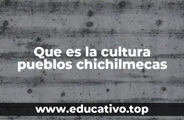 Que es la cultura pueblos chichilmecas