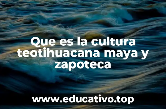 Que es la cultura teotihuacana maya y zapoteca