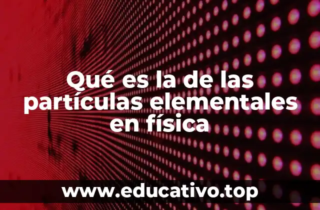 Qué es la de las partículas elementales en física