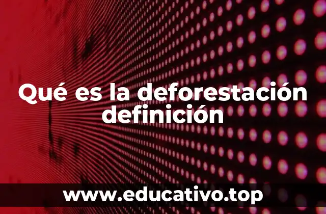 Qué es la deforestación definición