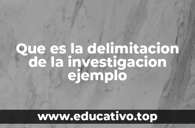 Que es la delimitacion de la investigacion ejemplo