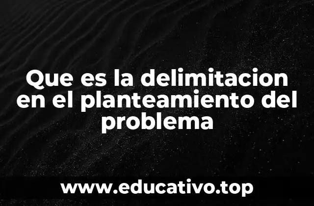 Que es la delimitacion en el planteamiento del problema