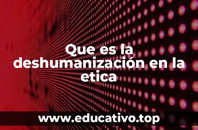Que es la deshumanización en la etica
