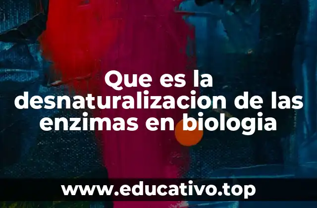Que es la desnaturalizacion de las enzimas en biologia