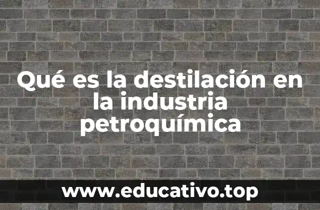 Qué es la destilación en la industria petroquímica