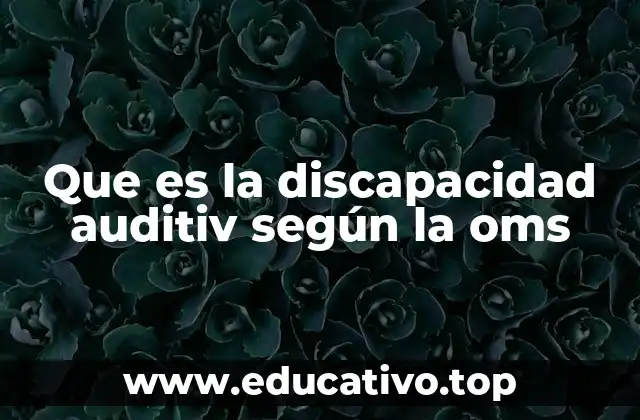 Que es la discapacidad auditiv según la oms