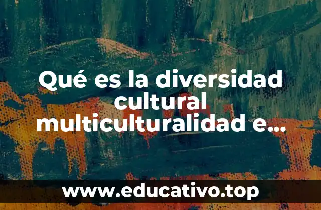 Qué es la diversidad cultural multiculturalidad e interculturalidad