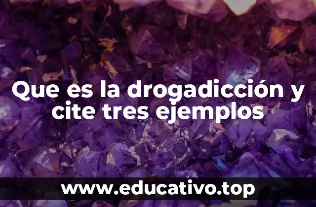 Que es la drogadicción y cite tres ejemplos