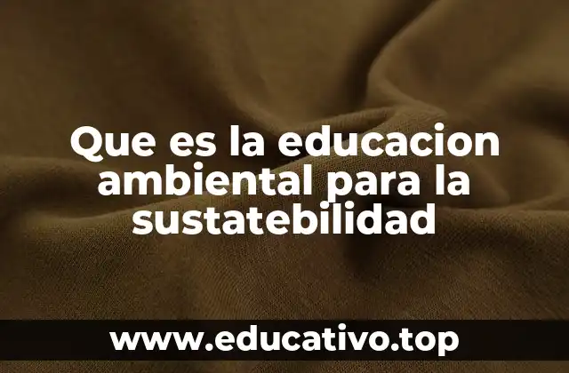 Que es la educacion ambiental para la sustatebilidad