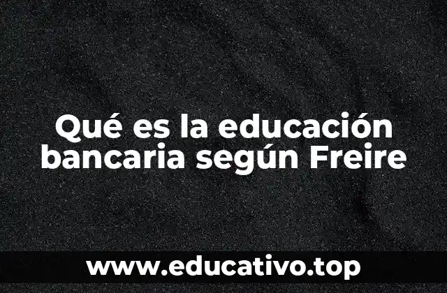 Qué es la educación bancaria según Freire