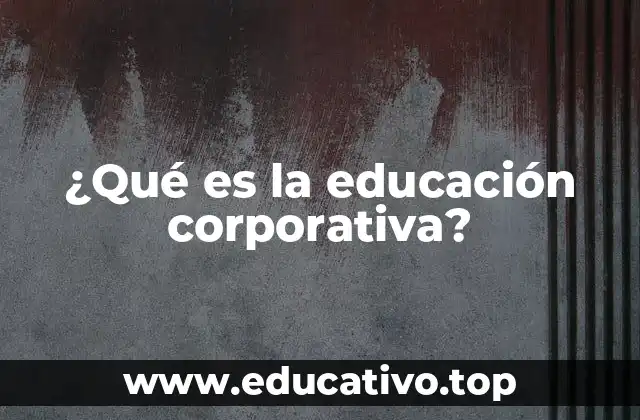 ¿Qué es la educación corporativa?