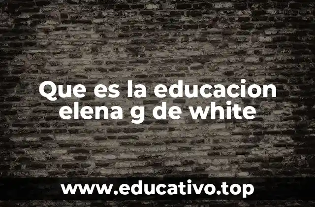Que es la educacion elena g de white