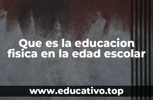 Que es la educacion fisica en la edad escolar