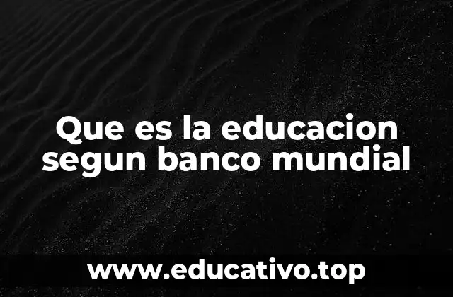 Que es la educacion segun banco mundial
