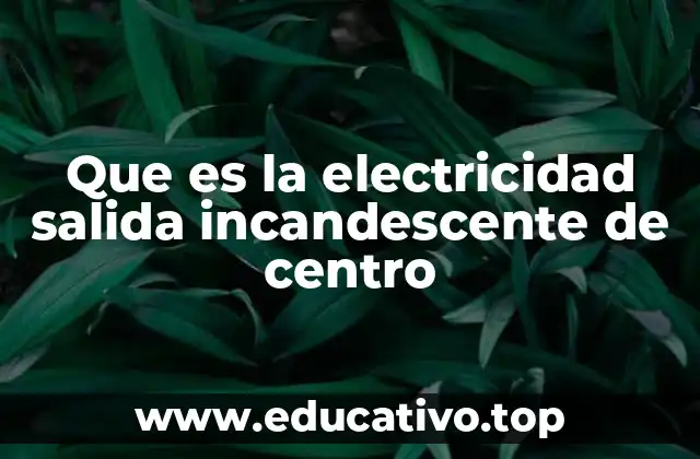 Que es la electricidad salida incandescente de centro