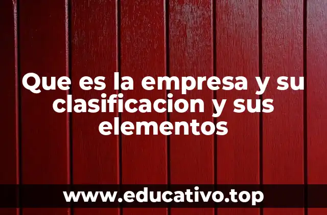 Que es la empresa y su clasificacion y sus elementos