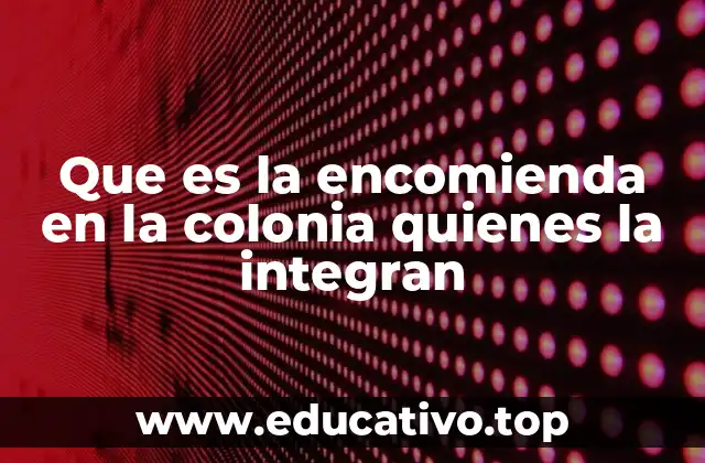 Que es la encomienda en la colonia quienes la integran