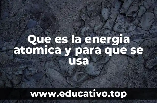 Que es la energia atomica y para que se usa