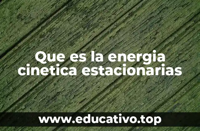 Que es la energia cinetica estacionarias