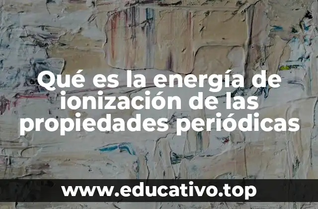Variaciones de la energía de ionización en la tabla periódica