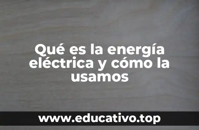 Qué es la energía eléctrica y cómo la usamos