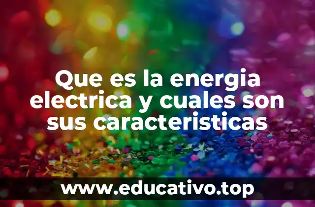Que es la energia electrica y cuales son sus caracteristicas