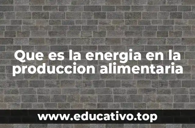 Que es la energia en la produccion alimentaria