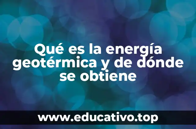 Qué es la energía geotérmica y de dónde se obtiene