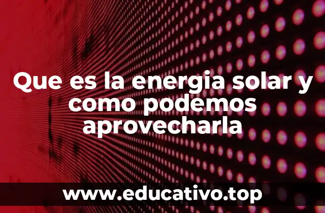 Que es la energia solar y como podemos aprovecharla