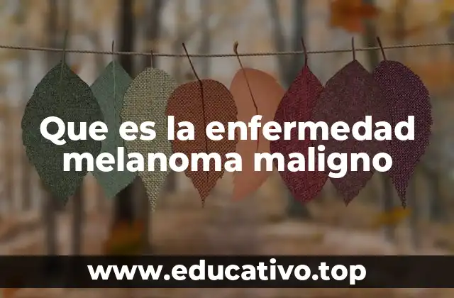 Que es la enfermedad melanoma maligno
