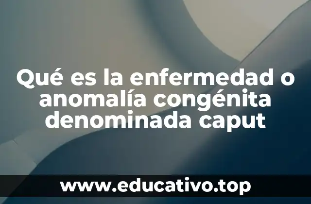 Qué es la enfermedad o anomalía congénita denominada caput