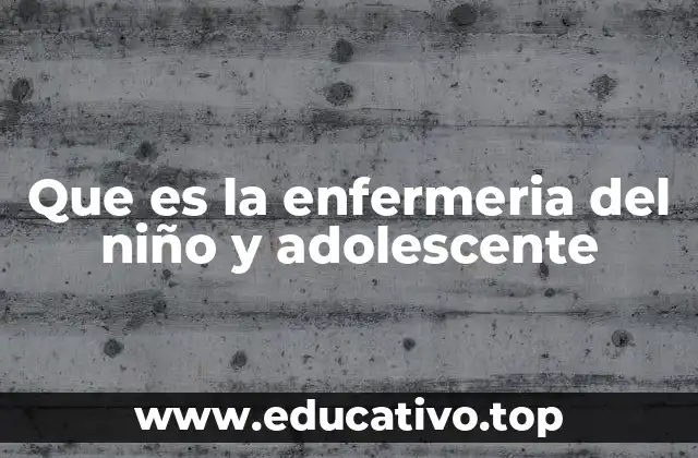 Que es la enfermeria del niño y adolescente