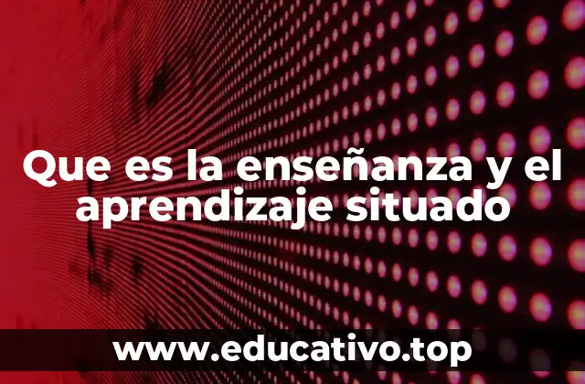 Que es la enseñanza y el aprendizaje situado