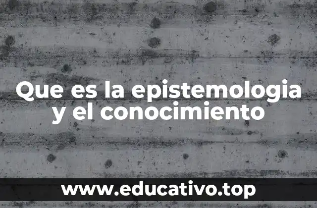 Que es la epistemologia y el conocimiento