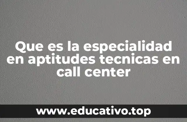 Que es la especialidad en aptitudes tecnicas en call center