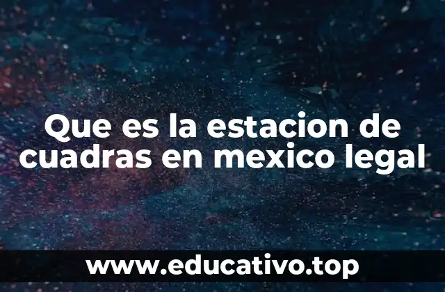 Que es la estacion de cuadras en mexico legal