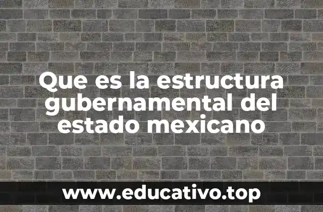 Que es la estructura gubernamental del estado mexicano