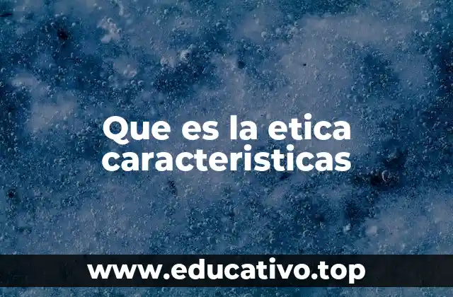 Que es la etica caracteristicas
