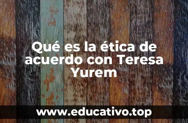 Qué es la ética de acuerdo con Teresa Yurem