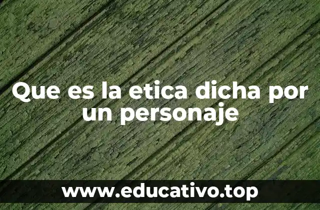 Que es la etica dicha por un personaje