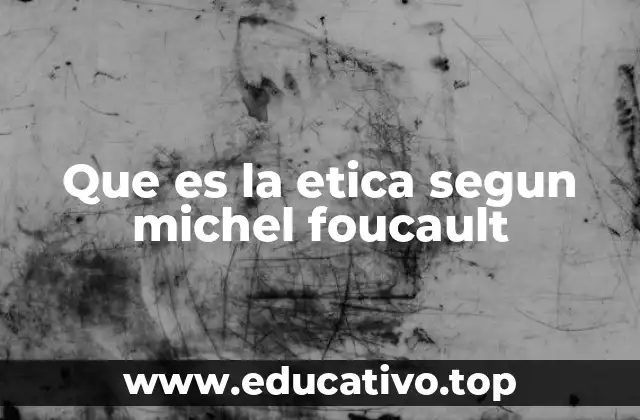 Que es la etica segun michel foucault