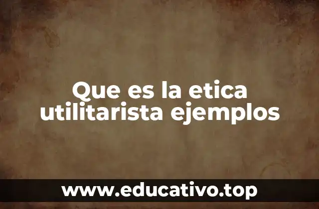 Que es la etica utilitarista ejemplos