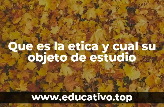 Que es la etica y cual su objeto de estudio