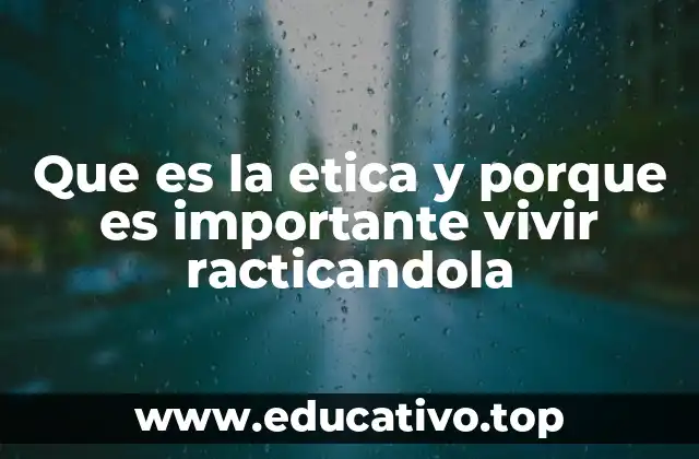 Que es la etica y porque es importante vivir racticandola