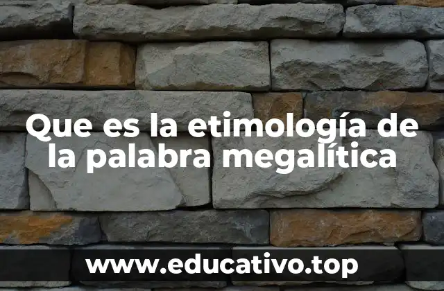 Que es la etimología de la palabra megalítica