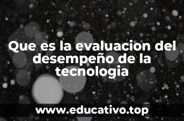 Que es la evaluacion del desempeño de la tecnologia