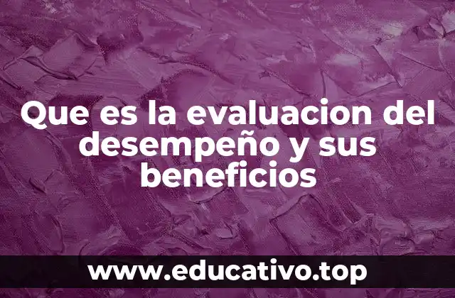 Que es la evaluacion del desempeño y sus beneficios