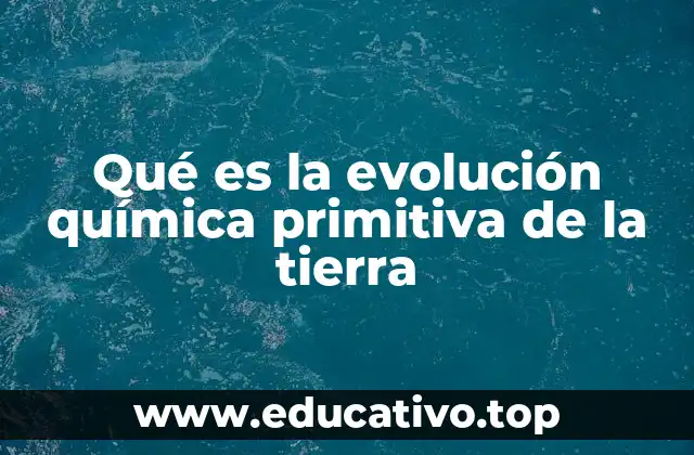Qué es la evolución química primitiva de la tierra