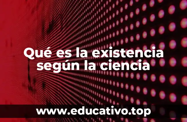 Qué es la existencia según la ciencia